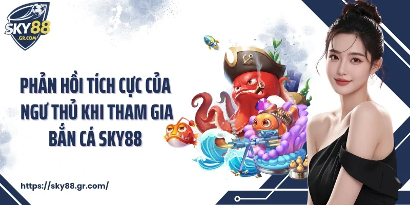 Phản hồi tích cực của ngư thủ khi tham gia bắn cá Sky88